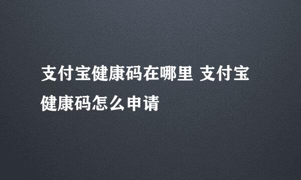 支付宝健康码在哪里 支付宝健康码怎么申请