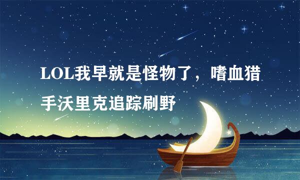 LOL我早就是怪物了，嗜血猎手沃里克追踪刷野
