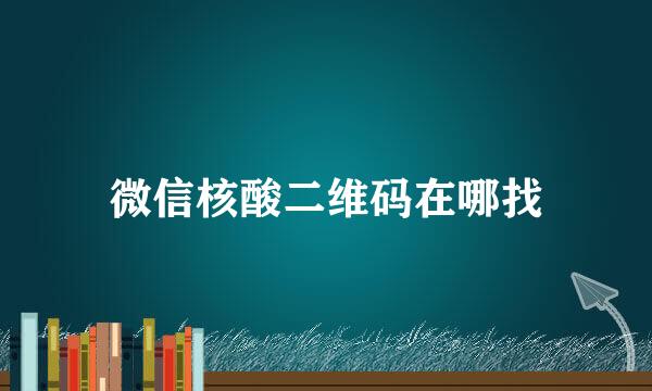 微信核酸二维码在哪找