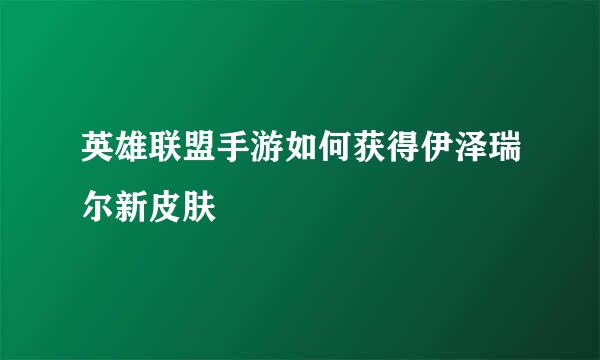 英雄联盟手游如何获得伊泽瑞尔新皮肤