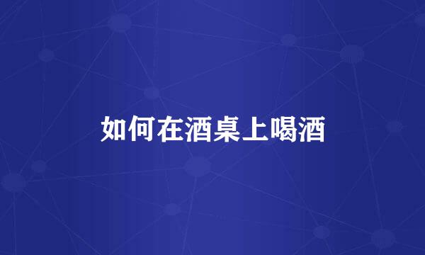 如何在酒桌上喝酒