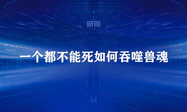 一个都不能死如何吞噬兽魂