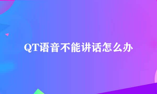 QT语音不能讲话怎么办