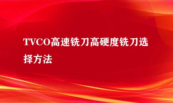 TVCO高速铣刀高硬度铣刀选择方法