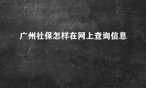 广州社保怎样在网上查询信息