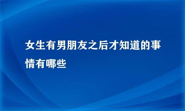 女生有男朋友之后才知道的事情有哪些
