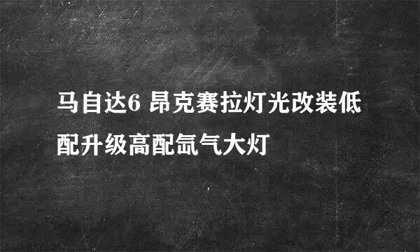 马自达6 昂克赛拉灯光改装低配升级高配氙气大灯