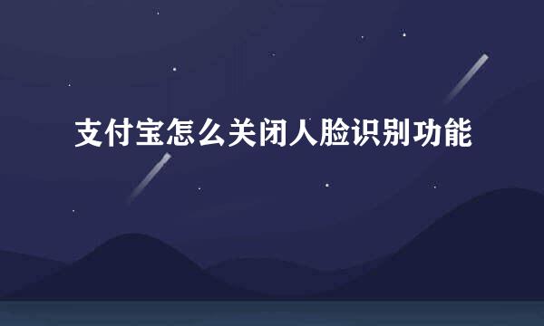 支付宝怎么关闭人脸识别功能