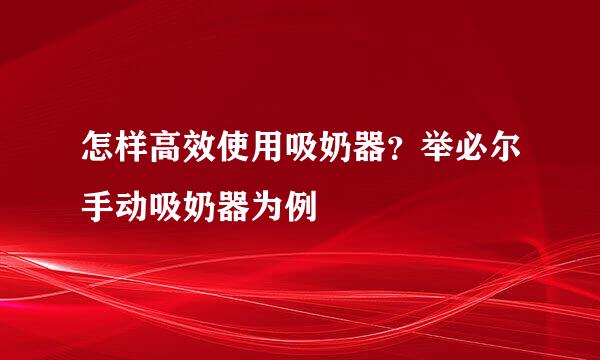 怎样高效使用吸奶器？举必尔手动吸奶器为例