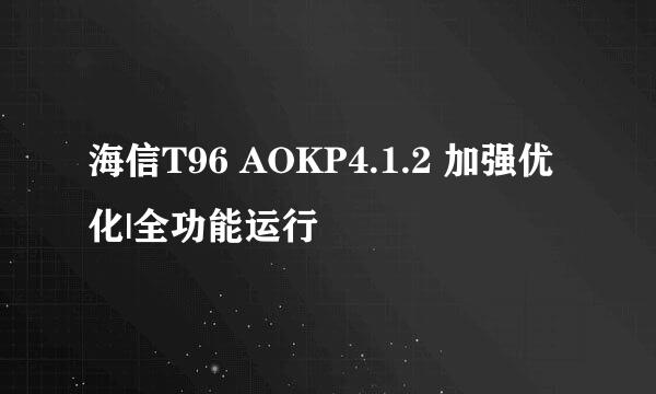 海信T96 AOKP4.1.2 加强优化|全功能运行