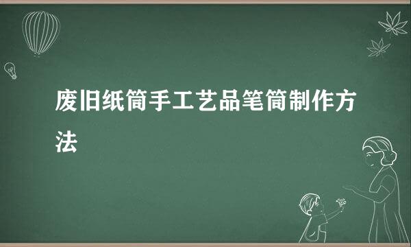废旧纸筒手工艺品笔筒制作方法