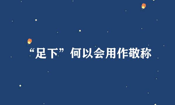 “足下”何以会用作敬称