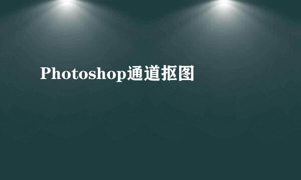 Photoshop通道抠图