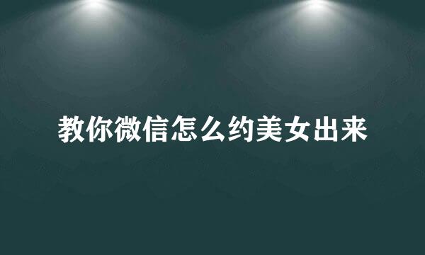 教你微信怎么约美女出来