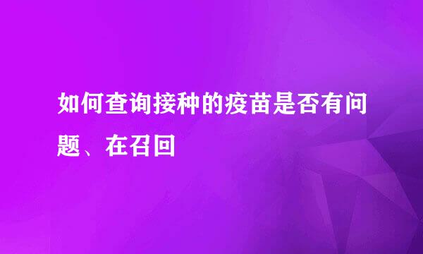 如何查询接种的疫苗是否有问题、在召回