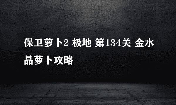 保卫萝卜2 极地 第134关 金水晶萝卜攻略