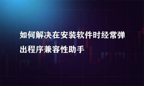 如何解决在安装软件时经常弹出程序兼容性助手