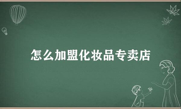 怎么加盟化妆品专卖店