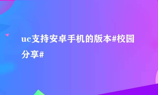 uc支持安卓手机的版本#校园分享#