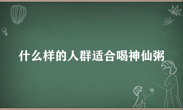 什么样的人群适合喝神仙粥