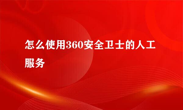 怎么使用360安全卫士的人工服务