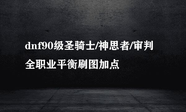 dnf90级圣骑士/神思者/审判全职业平衡刷图加点