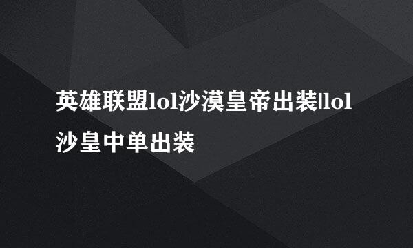 英雄联盟lol沙漠皇帝出装|lol沙皇中单出装