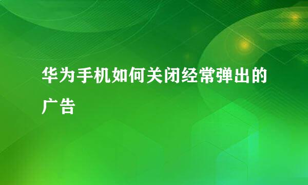 华为手机如何关闭经常弹出的广告