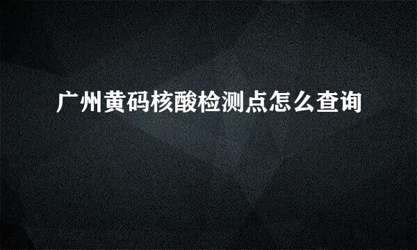 广州黄码核酸检测点怎么查询