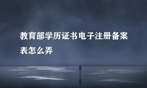 教育部学历证书电子注册备案表怎么弄
