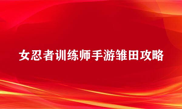 女忍者训练师手游雏田攻略