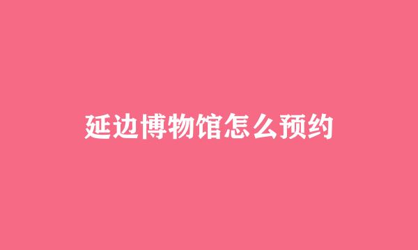 延边博物馆怎么预约