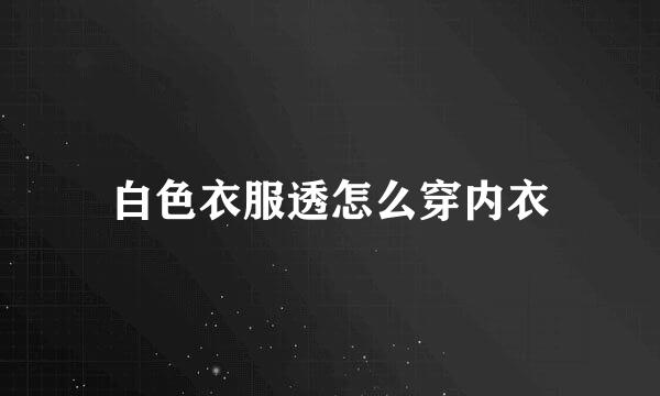 白色衣服透怎么穿内衣
