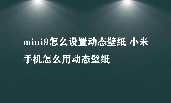 miui9怎么设置动态壁纸 小米手机怎么用动态壁纸