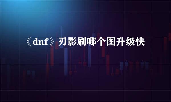 《dnf》刃影刷哪个图升级快