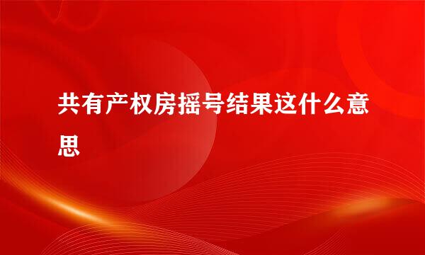 共有产权房摇号结果这什么意思