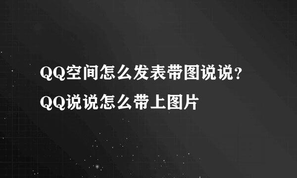 QQ空间怎么发表带图说说？QQ说说怎么带上图片