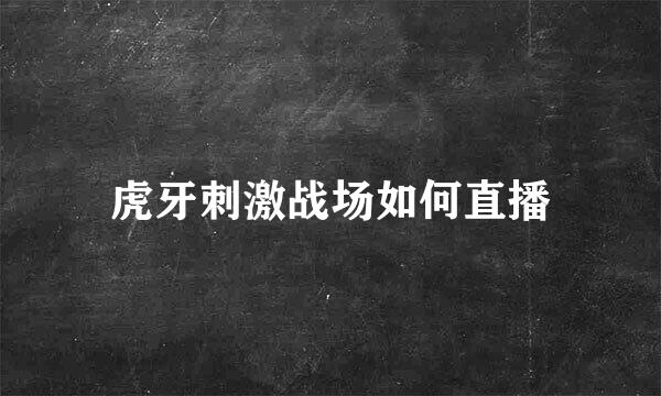 虎牙刺激战场如何直播