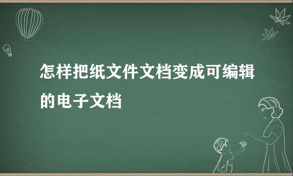 怎样把纸文件文档变成可编辑的电子文档