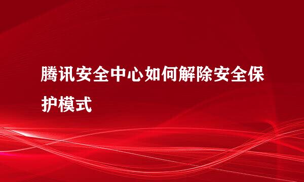 腾讯安全中心如何解除安全保护模式