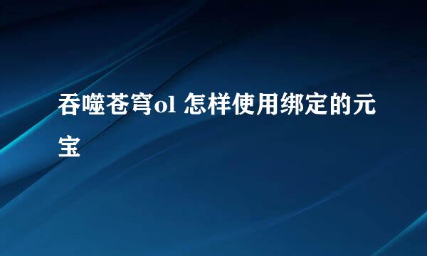 吞噬苍穹ol 怎样使用绑定的元宝