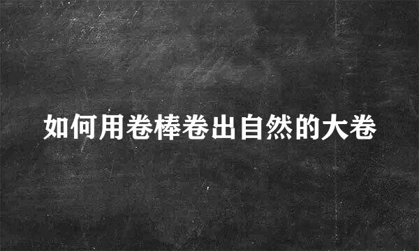 如何用卷棒卷出自然的大卷