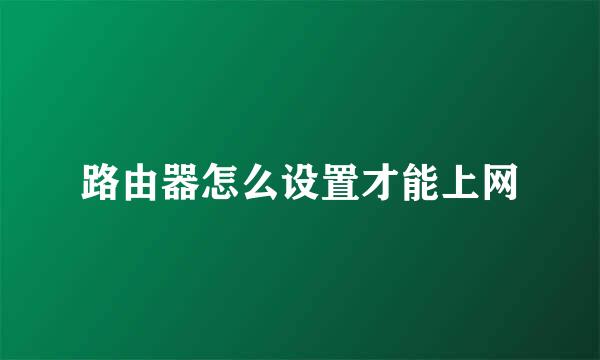 路由器怎么设置才能上网