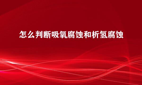 怎么判断吸氧腐蚀和析氢腐蚀