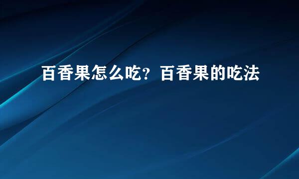 百香果怎么吃？百香果的吃法