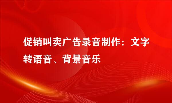 促销叫卖广告录音制作：文字转语音、背景音乐