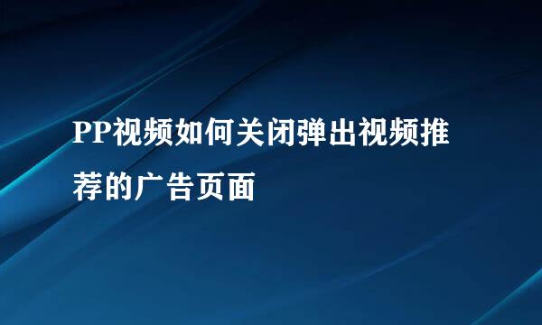 PP视频如何关闭弹出视频推荐的广告页面