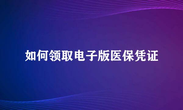 如何领取电子版医保凭证
