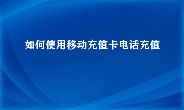 如何使用移动充值卡电话充值