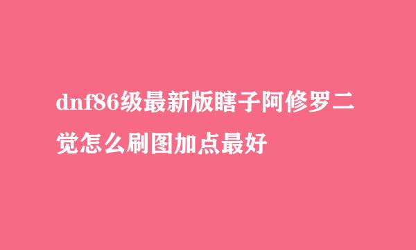 dnf86级最新版瞎子阿修罗二觉怎么刷图加点最好